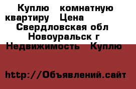 Куплю 1 комнатную квартиру › Цена ­ 500 000 - Свердловская обл., Новоуральск г. Недвижимость » Куплю   